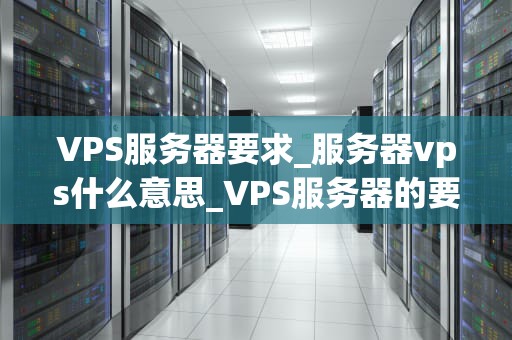 VPS服务器要求_服务器vps什么意思_VPS服务器的要求与选择