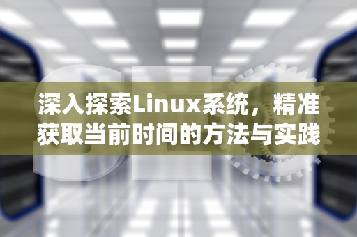 深入探索Linux系统，精准获取当前时间的方法与实践，linux获取当前时间戳