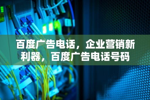 百度广告电话，企业营销新利器，百度广告电话号码