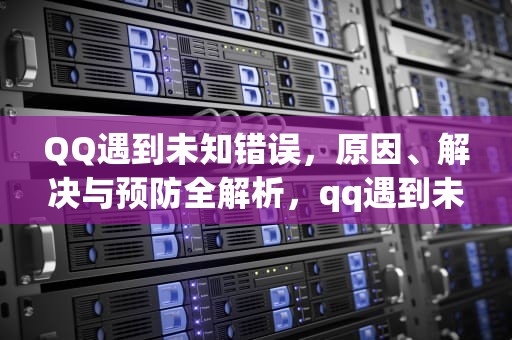 QQ遇到未知错误，原因、解决与预防全解析，qq遇到未知错误是什么意思