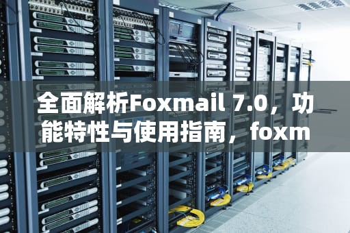 全面解析Foxmail 7.0，功能特性与使用指南，foxmail7.1