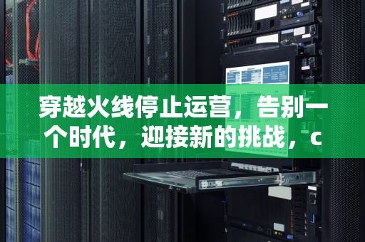 穿越火线停止运营，告别一个时代，迎接新的挑战，cf端游停止工作怎么办