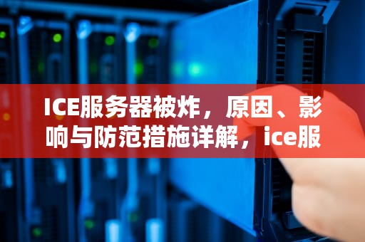 ICE服务器被炸，原因、影响与防范措施详解，ice服务器被炸上谣言