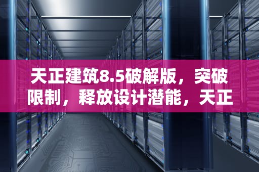 天正建筑8.5破解版，突破限制，释放设计潜能，天正建筑8.5破解版下载