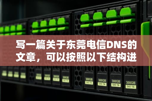 写一篇关于东莞电信DNS的文章，可以按照以下结构进行，东莞电信dns首选和备用填多少