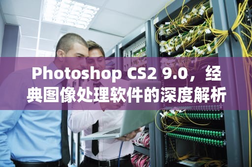 Photoshop CS2 9.0，经典图像处理软件的深度解析