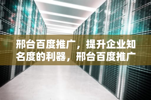 邢台百度推广，提升企业知名度的利器，邢台百度推广电话