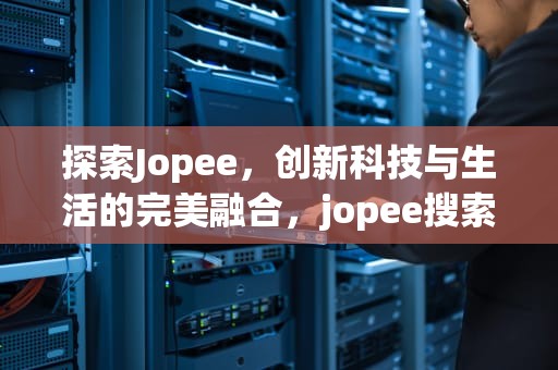 探索Jopee，创新科技与生活的完美融合，jopee搜索