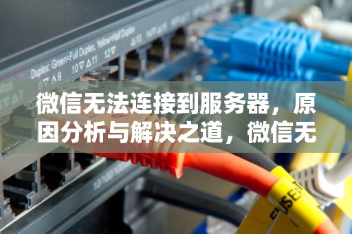 微信无法连接到服务器，原因分析与解决之道，微信无法连接到服务器1-10087