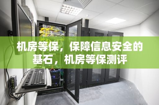 机房等保，保障信息安全的基石，机房等保测评