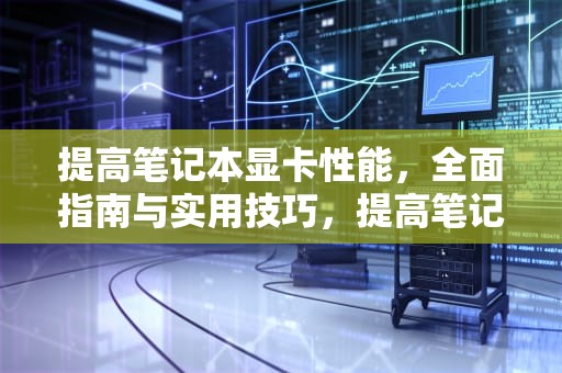 提高笔记本显卡性能，全面指南与实用技巧，提高笔记本显卡性能的方法