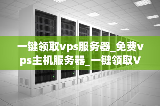 一键领取vps服务器_免费vps主机服务器_一键领取VPS服务器的全面指南