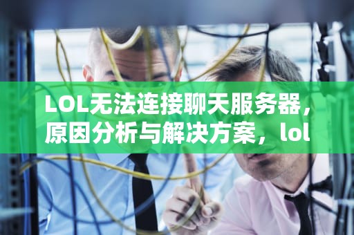 LOL无法连接聊天服务器，原因分析与解决方案，lol无法连接聊天服务器是怎么回事