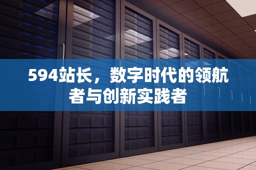 594站长，数字时代的领航者与创新实践者