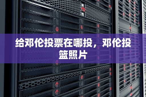 给邓伦投票在哪投，邓伦投篮照片