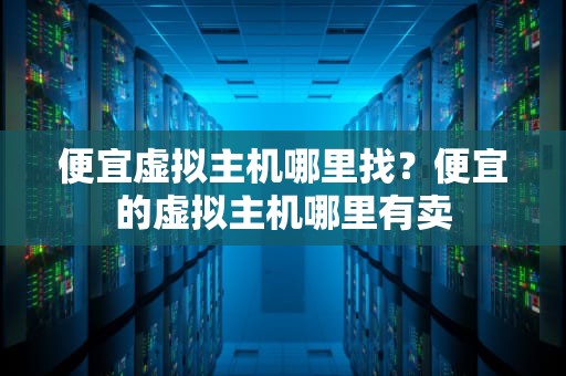 便宜虚拟主机哪里找？便宜的虚拟主机哪里有卖