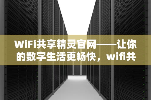 WiFi共享精灵官网——让你的数字生活更畅快，wifi共享精灵官网下载