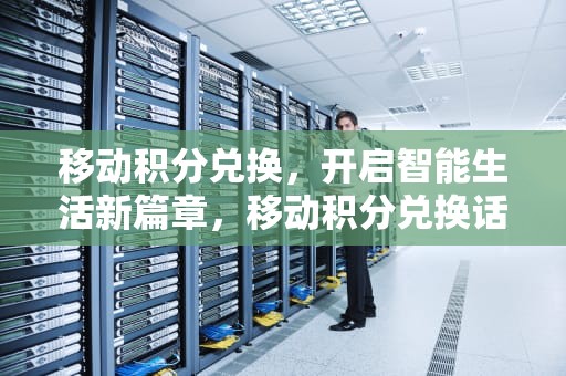 移动积分兑换，开启智能生活新篇章，移动积分兑换话费怎么换