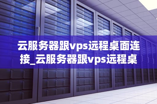 云服务器跟vps远程桌面连接_云服务器跟vps远程桌面连接方法_云服务器与VPS远程桌面连接的全面解析