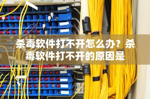 杀毒软件打不开怎么办？杀毒软件打不开的原因是