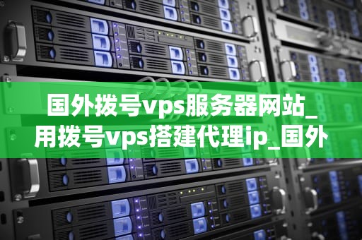 国外拨号vps服务器网站_用拨号vps搭建代理ip_国外拨号VPS服务器网站全面解析