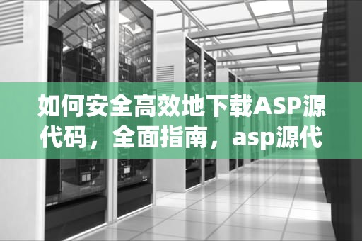 如何安全高效地下载ASP源代码，全面指南，asp源代码免费下载
