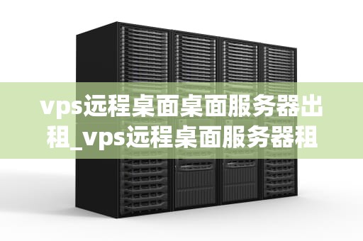 vps远程桌面桌面服务器出租_vps远程桌面服务器租用_VPS远程桌面服务器出租：实现高效、便捷的远程办公
