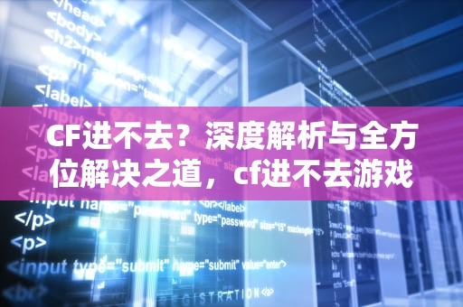 CF进不去？深度解析与全方位解决之道，cf进不去游戏是怎么回事