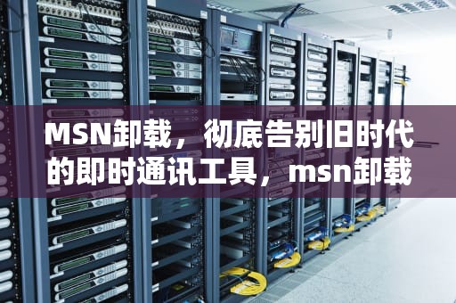 MSN卸载，彻底告别旧时代的即时通讯工具，msn卸载会对电脑有影响吗