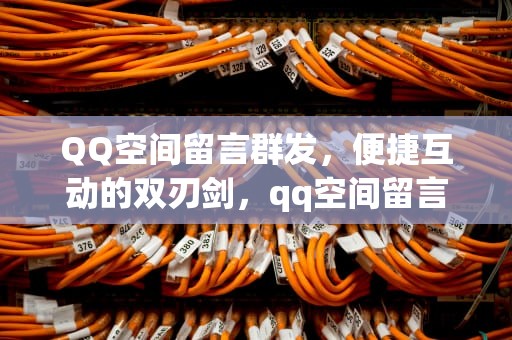 QQ空间留言群发，便捷互动的双刃剑，qq空间留言群发怎么发