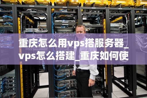 重庆怎么用vps搭服务器_vps怎么搭建_重庆如何使用VPS搭建服务器