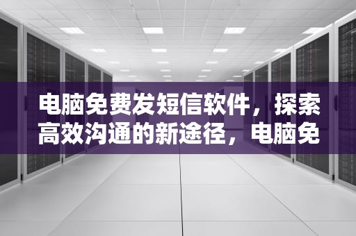 电脑免费发短信软件，探索高效沟通的新途径，电脑免费发短信软件有哪些
