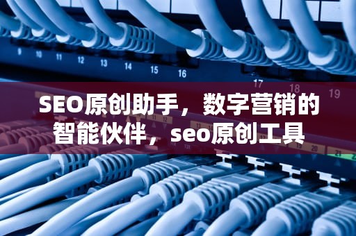 SEO原创助手，数字营销的智能伙伴，seo原创工具