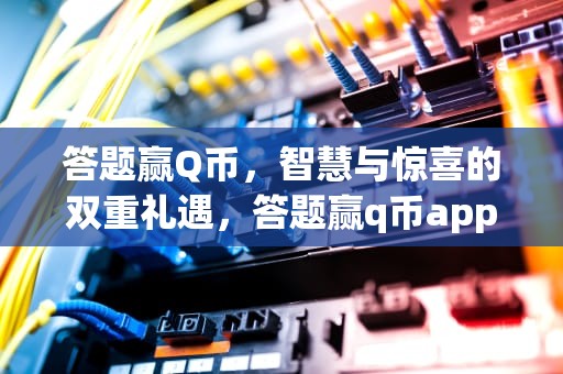 答题赢Q币，智慧与惊喜的双重礼遇，答题赢q币app