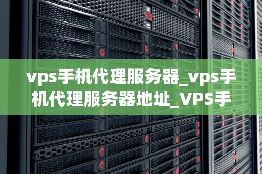 vps手机代理服务器_vps手机代理服务器地址_VPS手机代理服务器的深入解析
