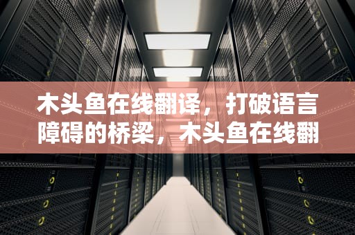 木头鱼在线翻译，打破语言障碍的桥梁，木头鱼在线翻译免费