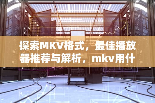 探索MKV格式，最佳播放器推荐与解析，mkv用什么播放器播放