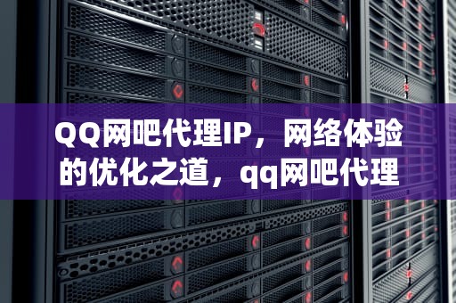 QQ网吧代理IP，网络体验的优化之道，qq网吧代理ip网站