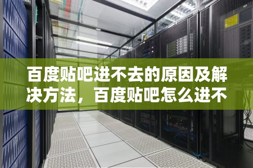百度贴吧进不去的原因及解决方法，百度贴吧怎么进不去网页