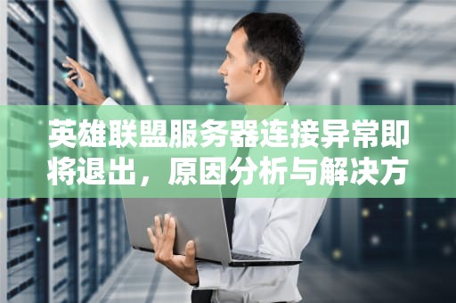 英雄联盟服务器连接异常即将退出，原因分析与解决方案，英雄联盟服务器连接异常即将退出怎么办