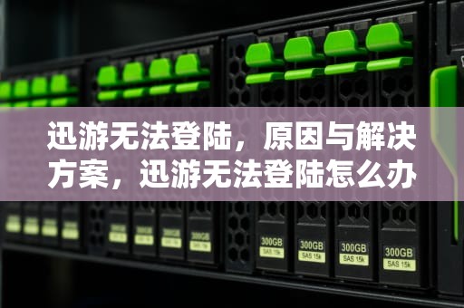 迅游无法登陆，原因与解决方案，迅游无法登陆怎么办
