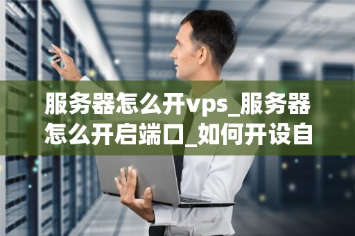 服务器怎么开vps_服务器怎么开启端口_如何开设自己的VPS服务器