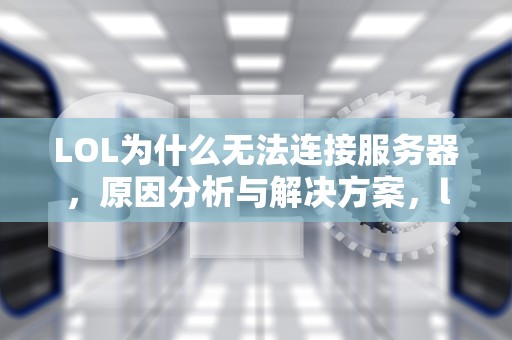 LOL为什么无法连接服务器，原因分析与解决方案，lol为什么无法连接服务器但是换个号就好了