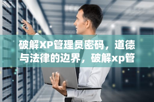 破解XP管理员密码，道德与法律的边界，破解xp管理员密码的方法