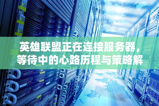 英雄联盟正在连接服务器，等待中的心路历程与策略解析，英雄联盟正在连接服务器是怎么回事