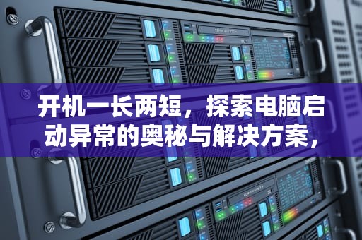开机一长两短，探索电脑启动异常的奥秘与解决方案，开机一长两短报警声