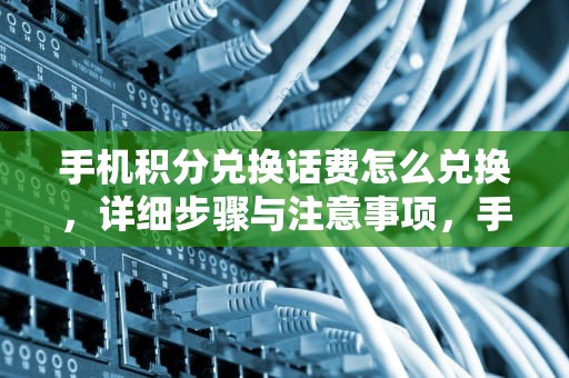手机积分兑换话费怎么兑换，详细步骤与注意事项，手机积分兑换话费怎么兑换可以发短信吗?