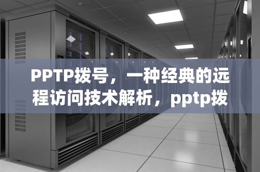 PPTP拨号，一种经典的远程访问技术解析，pptp拨号软件app