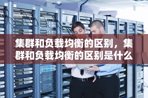 集群和负载均衡的区别，集群和负载均衡的区别是什么