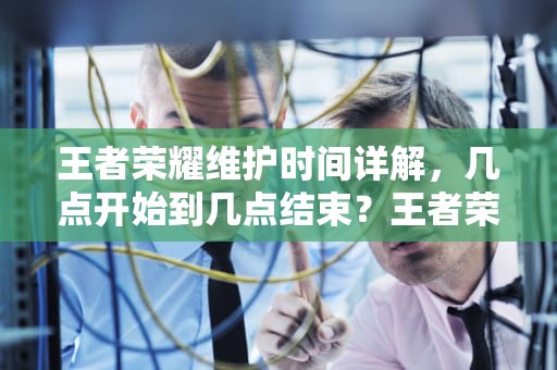 王者荣耀维护时间详解，几点开始到几点结束？王者荣耀几点维护完成